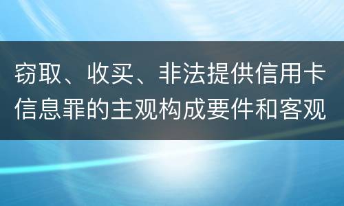 窃取、收买、非法提供信用卡信息罪的主观构成要件和客观构成要件