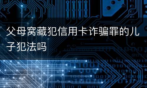父母窝藏犯信用卡诈骗罪的儿子犯法吗 父母窝藏犯信用卡诈骗罪的儿子犯法吗