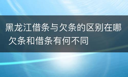 黑龙江借条与欠条的区别在哪 欠条和借条有何不同