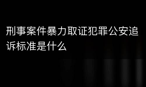 刑事案件暴力取证犯罪公安追诉标准是什么
