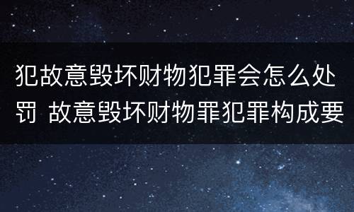 犯故意毁坏财物犯罪会怎么处罚 故意毁坏财物罪犯罪构成要件
