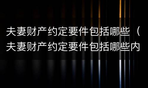 夫妻财产约定要件包括哪些（夫妻财产约定要件包括哪些内容）