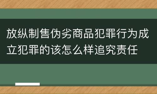 放纵制售伪劣商品犯罪行为成立犯罪的该怎么样追究责任