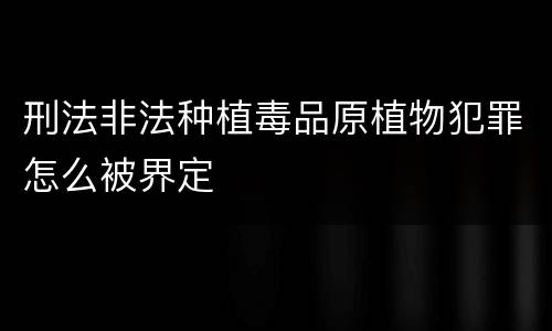 刑法非法种植毒品原植物犯罪怎么被界定