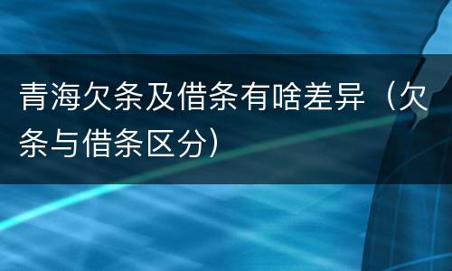 青海欠条及借条有啥差异（欠条与借条区分）