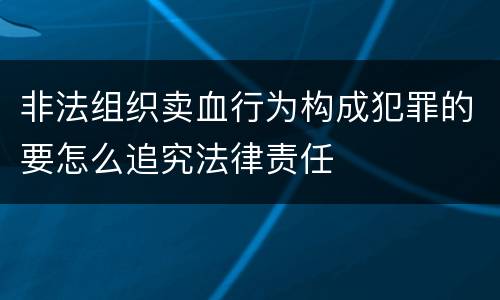 非法组织卖血行为构成犯罪的要怎么追究法律责任