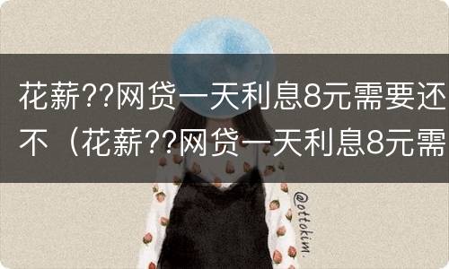 花薪??网贷一天利息8元需要还不（花薪??网贷一天利息8元需要还不）