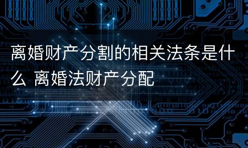 离婚财产分割的相关法条是什么 离婚法财产分配