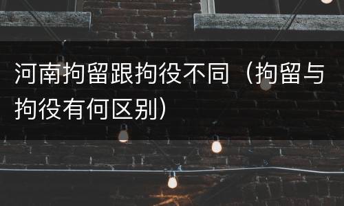 河南拘留跟拘役不同（拘留与拘役有何区别）