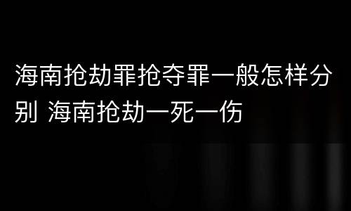 海南抢劫罪抢夺罪一般怎样分别 海南抢劫一死一伤