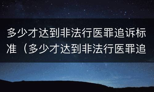 多少才达到非法行医罪追诉标准（多少才达到非法行医罪追诉标准呢）