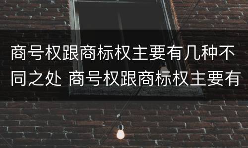 商号权跟商标权主要有几种不同之处 商号权跟商标权主要有几种不同之处