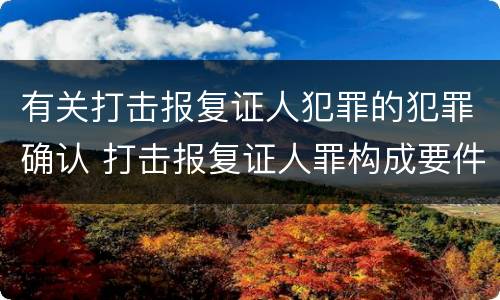 有关打击报复证人犯罪的犯罪确认 打击报复证人罪构成要件