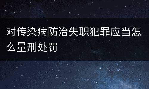 对传染病防治失职犯罪应当怎么量刑处罚