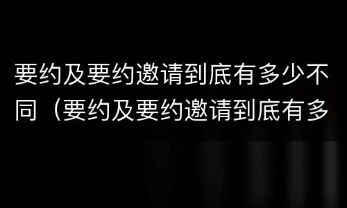 要约及要约邀请到底有多少不同（要约及要约邀请到底有多少不同的约定）