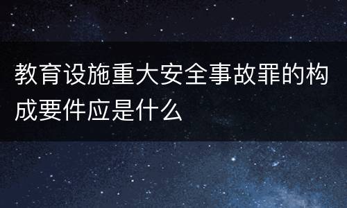 教育设施重大安全事故罪的构成要件应是什么