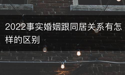 2022事实婚姻跟同居关系有怎样的区别