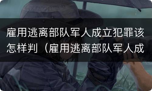 雇用逃离部队军人成立犯罪该怎样判（雇用逃离部队军人成立犯罪该怎样判）