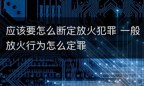 应该要怎么断定放火犯罪 一般放火行为怎么定罪