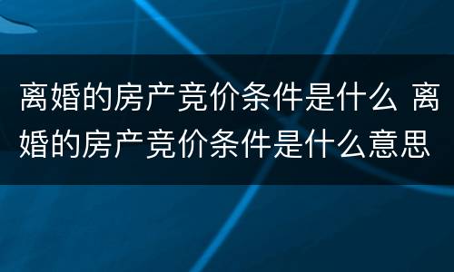 离婚的房产竞价条件是什么 离婚的房产竞价条件是什么意思
