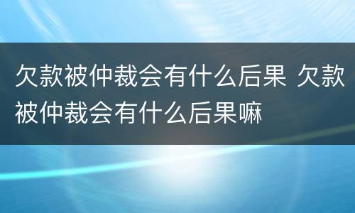 欠款被仲裁会有什么后果 欠款被仲裁会有什么后果嘛
