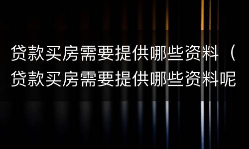 贷款买房需要提供哪些资料（贷款买房需要提供哪些资料呢）