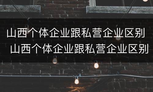 山西个体企业跟私营企业区别 山西个体企业跟私营企业区别大吗
