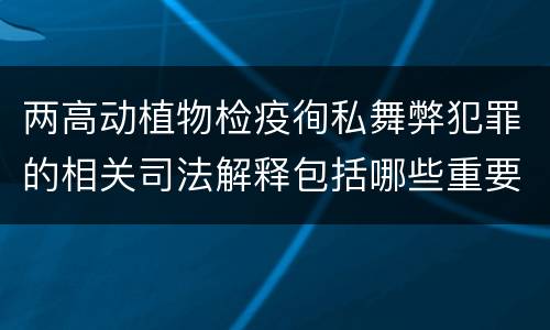 两高动植物检疫徇私舞弊犯罪的相关司法解释包括哪些重要内容