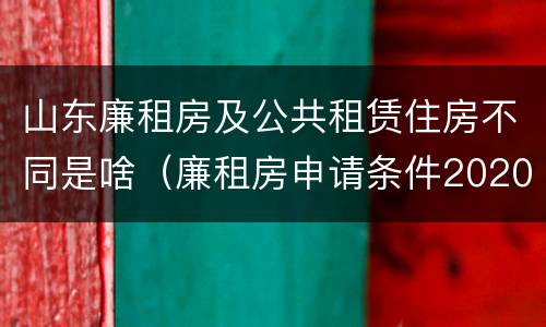 山东廉租房及公共租赁住房不同是啥（廉租房申请条件2020山东）