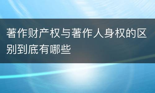 著作财产权与著作人身权的区别到底有哪些