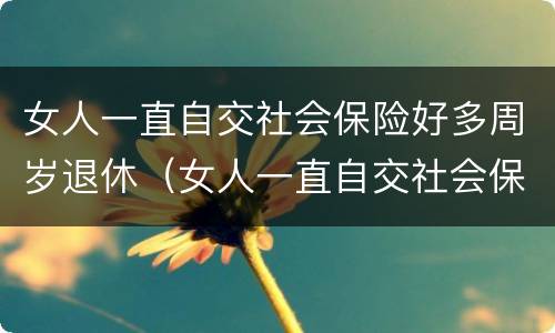 女人一直自交社会保险好多周岁退休（女人一直自交社会保险好多周岁退休了）