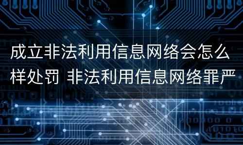 成立非法利用信息网络会怎么样处罚 非法利用信息网络罪严重吗