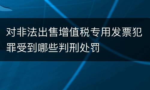 对非法出售增值税专用发票犯罪受到哪些判刑处罚