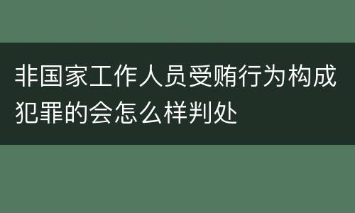 非国家工作人员受贿行为构成犯罪的会怎么样判处