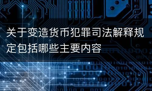 关于变造货币犯罪司法解释规定包括哪些主要内容