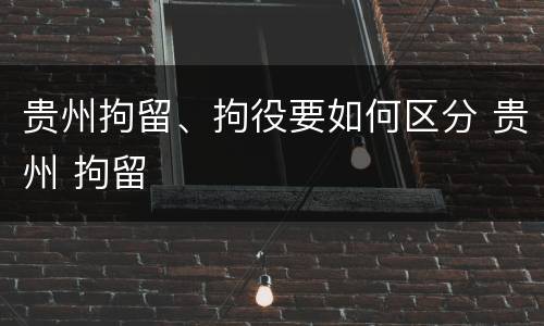 贵州拘留、拘役要如何区分 贵州 拘留