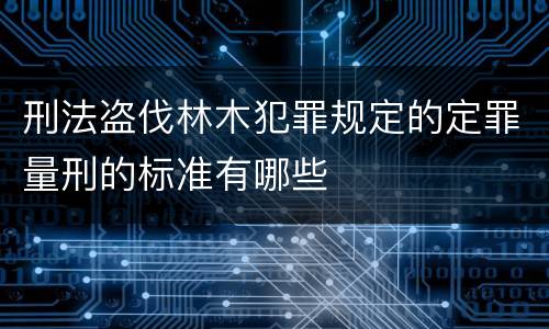 刑法盗伐林木犯罪规定的定罪量刑的标准有哪些