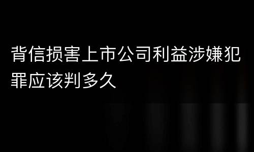 背信损害上市公司利益涉嫌犯罪应该判多久