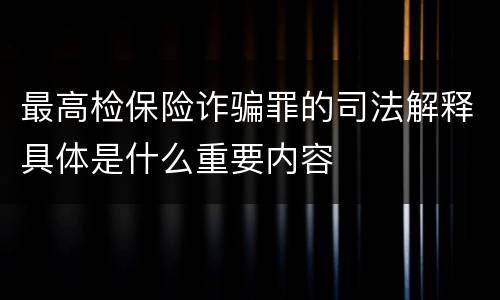 最高检保险诈骗罪的司法解释具体是什么重要内容