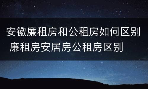 安徽廉租房和公租房如何区别 廉租房安居房公租房区别