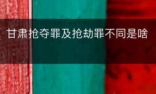甘肃抢夺罪及抢劫罪不同是啥