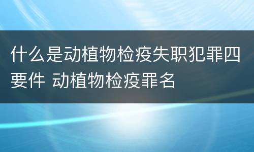 什么是动植物检疫失职犯罪四要件 动植物检疫罪名