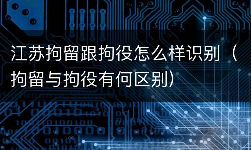 江苏拘留跟拘役怎么样识别（拘留与拘役有何区别）