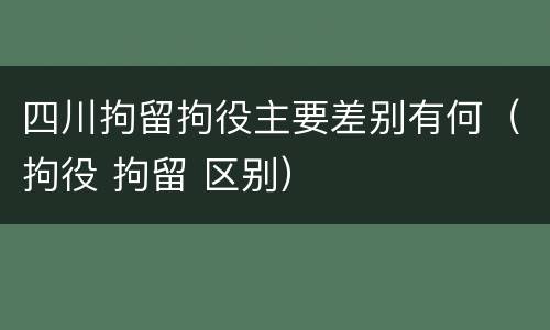 四川拘留拘役主要差别有何（拘役 拘留 区别）