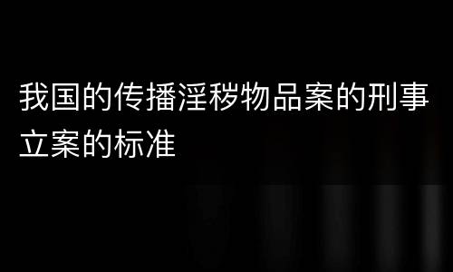 我国的传播淫秽物品案的刑事立案的标准