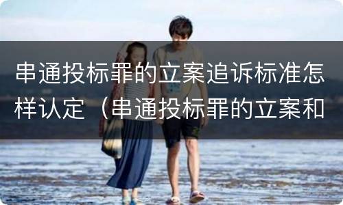 串通投标罪的立案追诉标准怎样认定（串通投标罪的立案和构成）