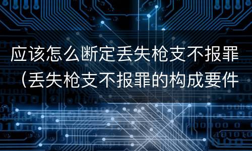 应该怎么断定丢失枪支不报罪(丢失枪支不报罪的构成要件)