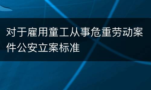 对于雇用童工从事危重劳动案件公安立案标准