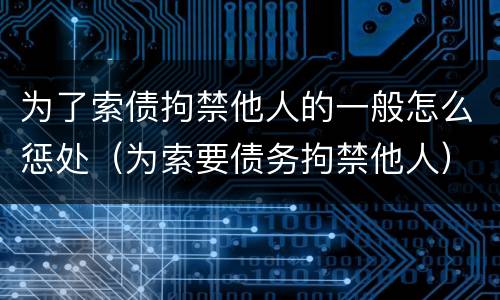 为了索债拘禁他人的一般怎么惩处（为索要债务拘禁他人）