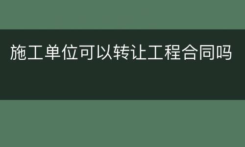 施工单位可以转让工程合同吗
